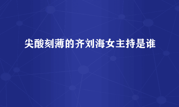 尖酸刻薄的齐刘海女主持是谁