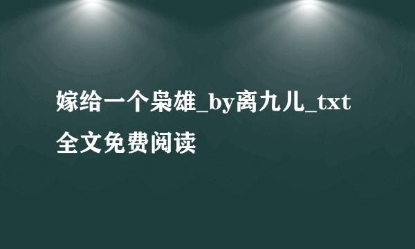 嫁给一个枭雄_by离九儿_txt全文免费阅读