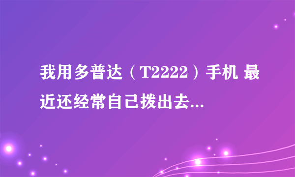 我用多普达（T2222）手机 最近还经常自己拨出去（锁了键盘）每次都是联系人里的第一个，怎么回事啊？