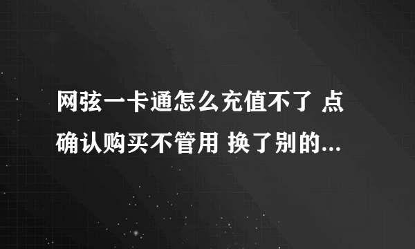 网弦一卡通怎么充值不了 点确认购买不管用 换了别的浏览器也不管用