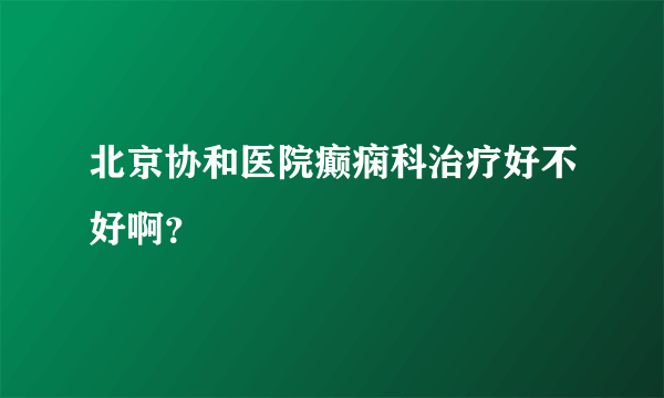 北京协和医院癫痫科治疗好不好啊？