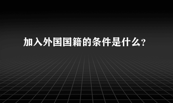 加入外国国籍的条件是什么？