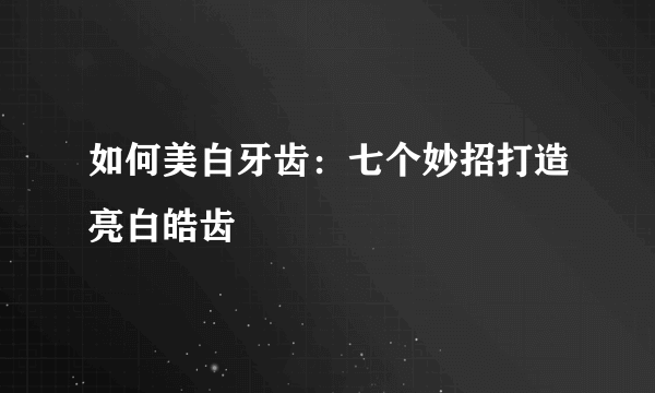 如何美白牙齿：七个妙招打造亮白皓齿