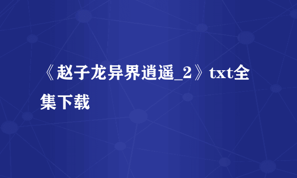 《赵子龙异界逍遥_2》txt全集下载