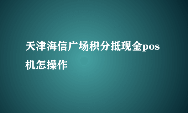 天津海信广场积分抵现金pos机怎操作