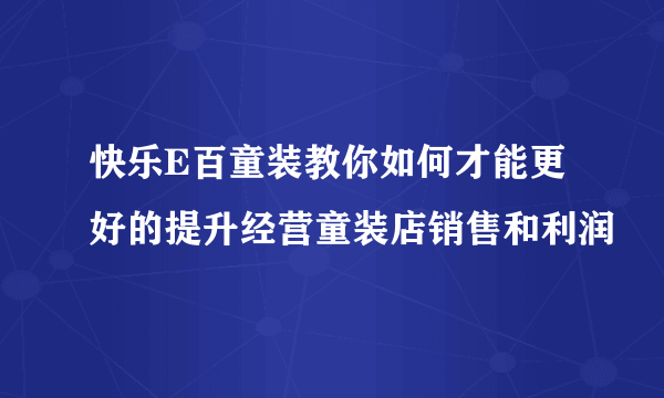 快乐E百童装教你如何才能更好的提升经营童装店销售和利润