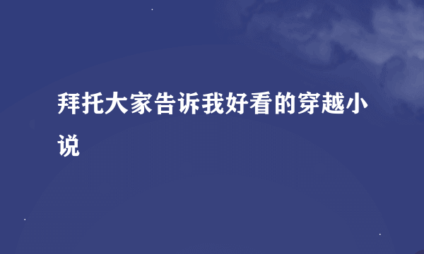 拜托大家告诉我好看的穿越小说