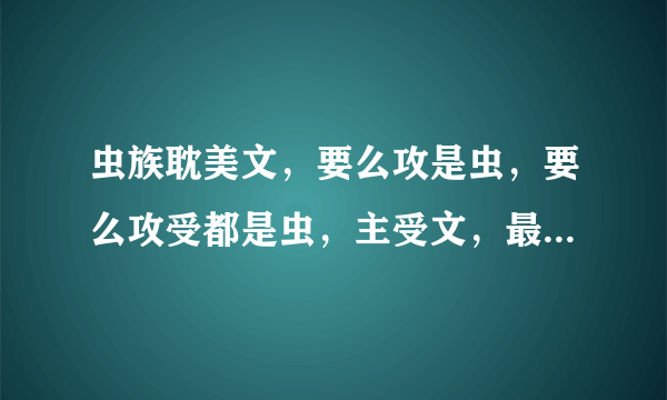 虫族耽美文，要么攻是虫，要么攻受都是虫，主受文，最好百度网盘，再不行就列名称，好的继续加