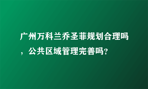 广州万科兰乔圣菲规划合理吗，公共区域管理完善吗？