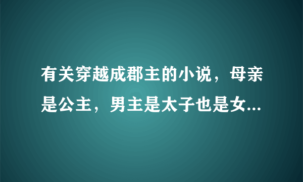 有关穿越成郡主的小说，母亲是公主，男主是太子也是女主的舅舅，外公是皇帝，外婆是皇后，都很宠爱女主，