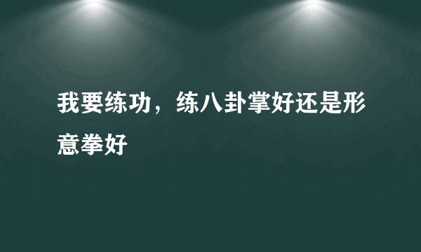 我要练功，练八卦掌好还是形意拳好