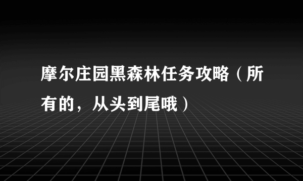 摩尔庄园黑森林任务攻略（所有的，从头到尾哦）