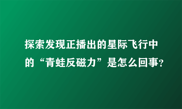 探索发现正播出的星际飞行中的“青蛙反磁力”是怎么回事？