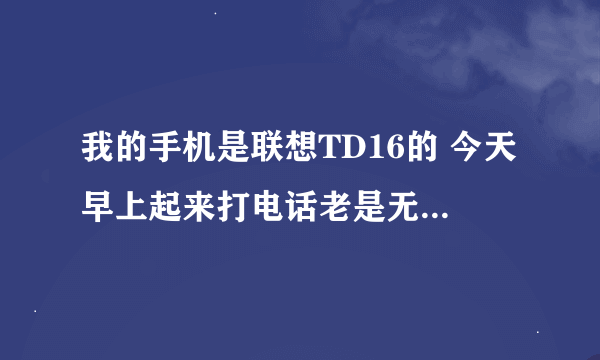 我的手机是联想TD16的 今天早上起来打电话老是无法接通 请问这是怎么回事