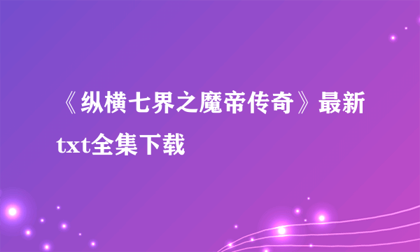 《纵横七界之魔帝传奇》最新txt全集下载