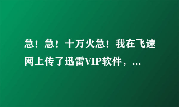 急！急！十万火急！我在飞速网上传了迅雷VIP软件，就是不知怎样将下载链接发布到网上。