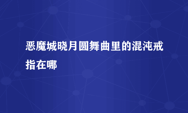 恶魔城晓月圆舞曲里的混沌戒指在哪