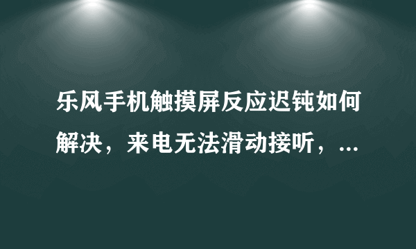 乐风手机触摸屏反应迟钝如何解决，来电无法滑动接听，短信无法书写。