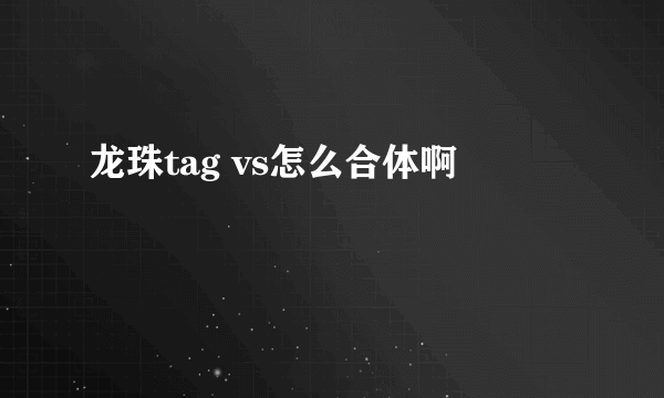 龙珠tag vs怎么合体啊