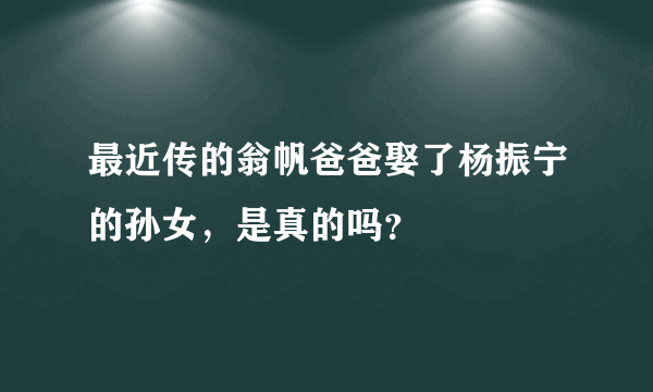 最近传的翁帆爸爸娶了杨振宁的孙女，是真的吗？