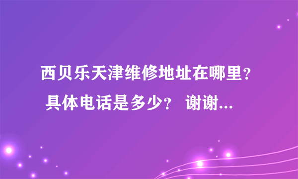 西贝乐天津维修地址在哪里？ 具体电话是多少？ 谢谢 十分感谢