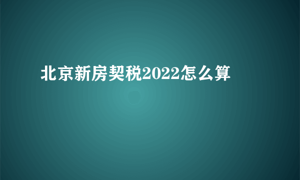 北京新房契税2022怎么算