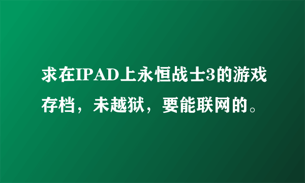 求在IPAD上永恒战士3的游戏存档，未越狱，要能联网的。