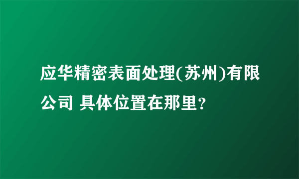 应华精密表面处理(苏州)有限公司 具体位置在那里？