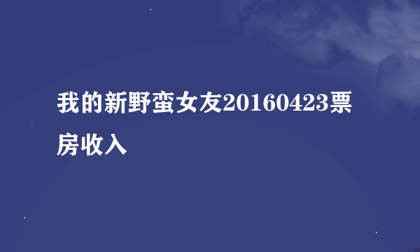 我的新野蛮女友20160423票房收入