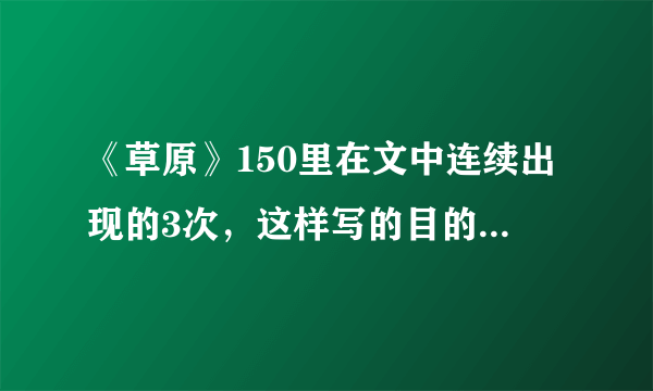 《草原》150里在文中连续出现的3次，这样写的目的是什么？和其表达的意思相同的句子还有 什么？