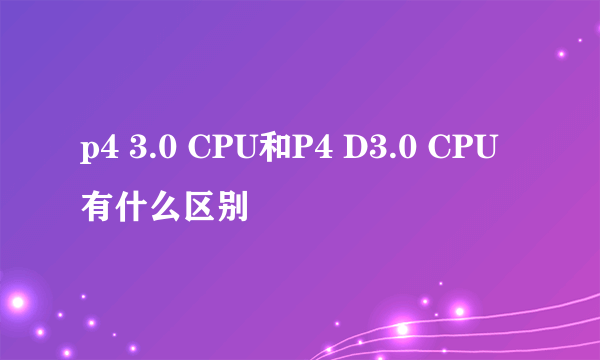 p4 3.0 CPU和P4 D3.0 CPU 有什么区别