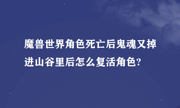 魔兽世界角色死亡后鬼魂又掉进山谷里后怎么复活角色?