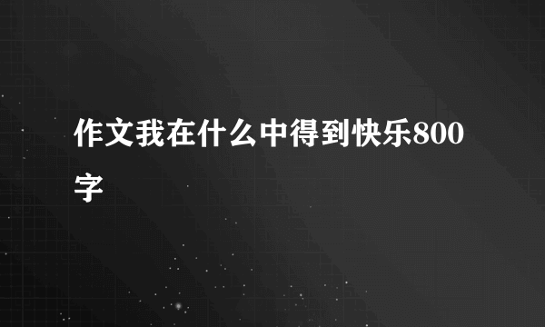 作文我在什么中得到快乐800字