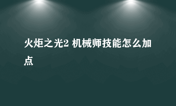 火炬之光2 机械师技能怎么加点