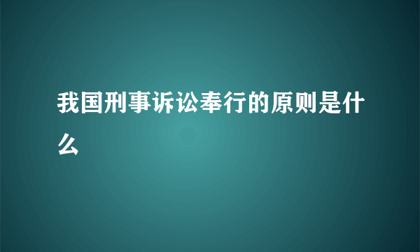 我国刑事诉讼奉行的原则是什么