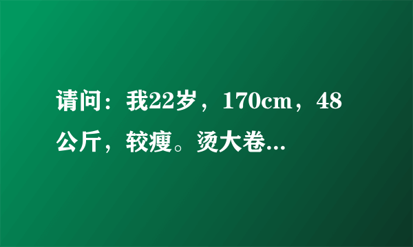 请问：我22岁，170cm，48公斤，较瘦。烫大卷还是发梢内卷的齐肩发（黄小仙那样子）