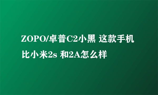 ZOPO/卓普C2小黑 这款手机比小米2s 和2A怎么样