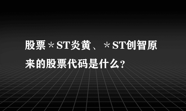 股票＊ST炎黄、＊ST创智原来的股票代码是什么？