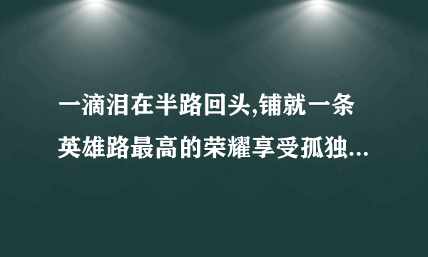 一滴泪在半路回头,铺就一条英雄路最高的荣耀享受孤独这又是什么歌名啊求解