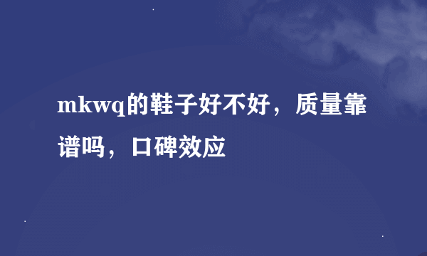 mkwq的鞋子好不好，质量靠谱吗，口碑效应