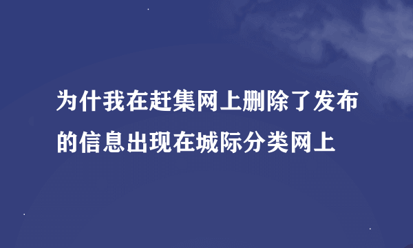 为什我在赶集网上删除了发布的信息出现在城际分类网上