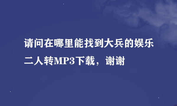 请问在哪里能找到大兵的娱乐二人转MP3下载，谢谢