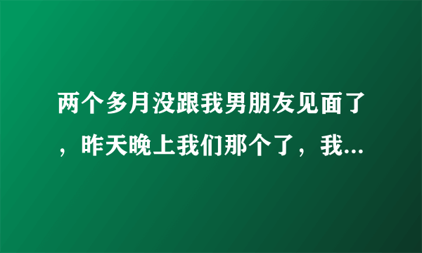 两个多月没跟我男朋友见面了，昨天晚上我们那个了，我发现他跟以前不一样了，花样要多一点，，用嘴帮我舔