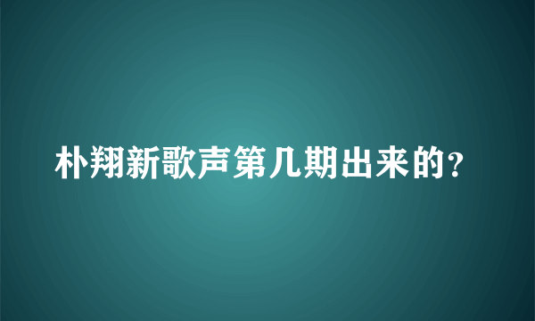 朴翔新歌声第几期出来的？