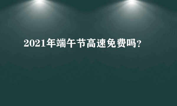 2021年端午节高速免费吗？