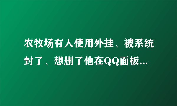 农牧场有人使用外挂、被系统封了、想删了他在QQ面板怎么找不到这个人