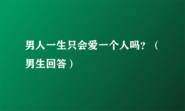 男人一生只会爱一个人吗？（男生回答）