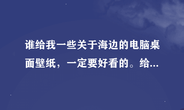 谁给我一些关于海边的电脑桌面壁纸，一定要好看的。给网址。。