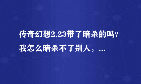 传奇幻想2.23带了暗杀的吗？我怎么暗杀不了别人。别人可以暗杀我？