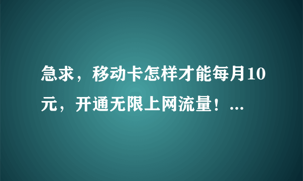 急求，移动卡怎样才能每月10元，开通无限上网流量！（除05飞车）